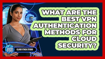 What Are The Best VPN Authentication Methods For Cloud Security? - Cloud Stack Studio