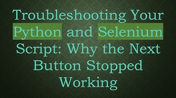 Troubleshooting Your Python and Selenium Script: Why the Next Button Stopped Working