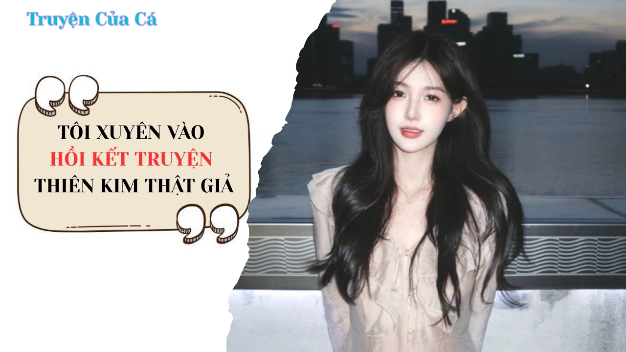 Full | TÔI XUYÊN VÀO HỒI KẾT TRUYỆN THIÊN KIM THẬT GIẢ #truyenaudio