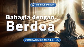 Tips Dan Cara Hidup Bahagia:  Bahagia Dengan Berdoa - Ustadz Abdullah Zaen, Lc., MA
