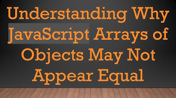 Understanding Why JavaScript Arrays of Objects May Not Appear Equal