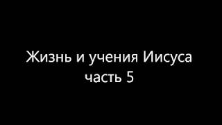 Жизнь и учения Иисуса часть 5