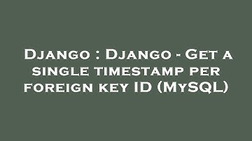 Django : Django - Get a single timestamp per foreign key ID (MySQL)
