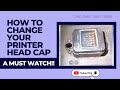 HOW TO CHANGE YOUR PRINTER HEAD CAP