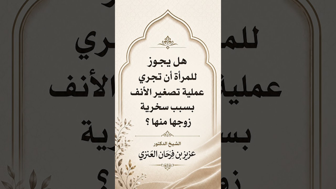 هل يجوز للمرأة أن تجري عملية تصغير الأنف بسبب سخرية زوجها منها ؟ الشيخ الدكتور عزيز بن فرحان العنزي