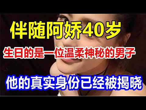 伴随阿娇40岁生日的是一位温柔神秘的男子，他的真实身份已经被揭晓