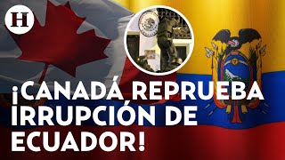 ¡Le hacen caso a AMLO! Canadá condena irrupción de embajada de México en Ecuador