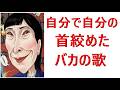 「自分で自分の首絞めるバカの歌」聴いてください。