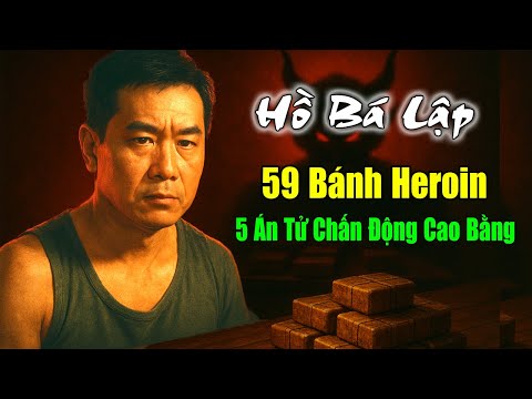 Hồ Bá Lập: Trùm 59 Bánh Heroin - 5 Án Tử Chấn Động Cao Bằng | Truyện Phá Án