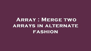 Array : Merge two arrays in alternate fashion