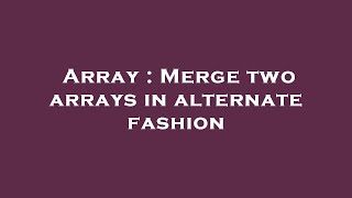 Array : Merge two arrays in alternate fashion