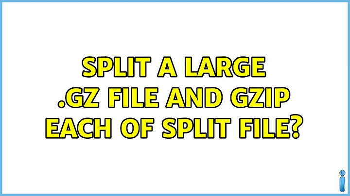Split a large .gz file and gzip each of split file? (2 Solutions!!)