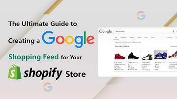 The Ultimate Guide To Creating A Google Shopping Feed For Your Shopify Store