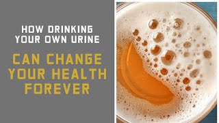 HOW DRINKING YOUR OWN URINE CAN CHANGE YOUR HEALTH FOREVER 