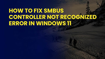 How to Fix SMBus Controller Not Recognized Error in Windows 11
