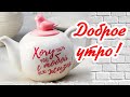 Доброе утро! Хочу пить чай с тобой всю жизнь!