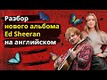 Английский по песням Ed Sheeran из его нового альбома Equals. Разбор интервью на английском.