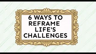 6 Ways To Reframe Life's Challenges