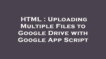 HTML : Uploading Multiple Files to Google Drive with Google App Script