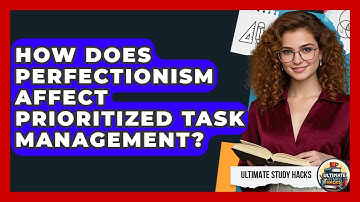 How Does Perfectionism Affect Prioritized Task Management? - Ultimate Study Hacks
