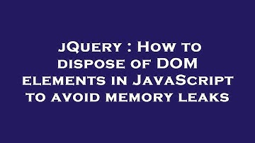 jQuery : How to dispose of DOM elements in JavaScript to avoid memory leaks