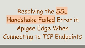 Resolving the SSL Handshake Failed Error in Apigee Edge When Connecting to TCP Endpoints
