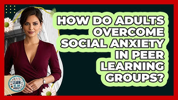 How Do Adults Overcome Social Anxiety In Peer Learning Groups? - Learn As An Adult