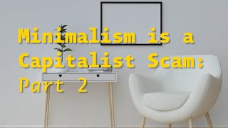 Minimalism is a Capitalist Scam: Part 2