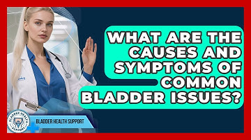 What Are The Causes And Symptoms Of Common Bladder Issues? - Bladder Health Support