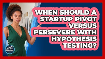When Should A Startup Pivot Versus Persevere With Hypothesis Testing? - The Startup Growth Hub
