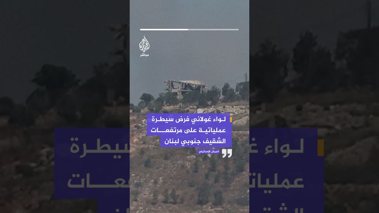 الجيش الإسرائيلي: لواء غولاني فرض سيطرة عملياتية على مرتفعات الشقيف جنوبي لبنان