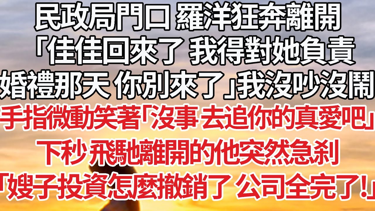 【完結】民政局門口 羅洋狂奔離開，「佳佳回來了 我得對她負責，婚禮那天 你別來了」我沒吵沒鬧，手指微動笑著「沒事 去追你的真愛吧」下秒 飛馳離開的他突然急刹，「嫂子投資怎麼撤銷了 公司全完了！」#婚姻