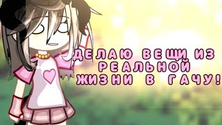 ДЕЛАЮ ВЕЩИ ИЗ РЕАЛЬНОЙ ЖИЗНИ В ГАЧУ!?🔥💕 Гача лайф!💋❤️💥