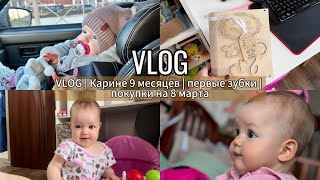 VLOG|Карине 9 месяцев | первые зубки | покупки на 8 марта