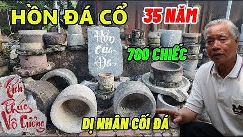 Hồn Đá Cổ - Dị Nhân Cối Đá 35 Năm Sưu Tầm Hơn 700 Hiện Vật Cối Đá Cổ Xưa Có Tuổi Đời Hàng Trăm Năm