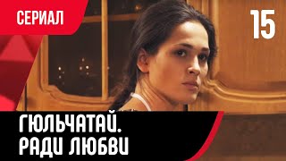 💖 Гюльчатай. Ради Любви 15 Серия (Сериал, Мелодрама) Смотри Онлайн Бесплатно