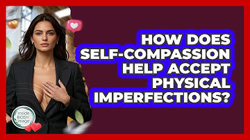 How Does Self-compassion Help Accept Physical Imperfections? - Inside Body Image