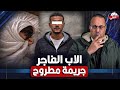اغرب جريمه ممكن تسمع تفاصيلها فى أب ممكن يعمل كدا مع ابنته