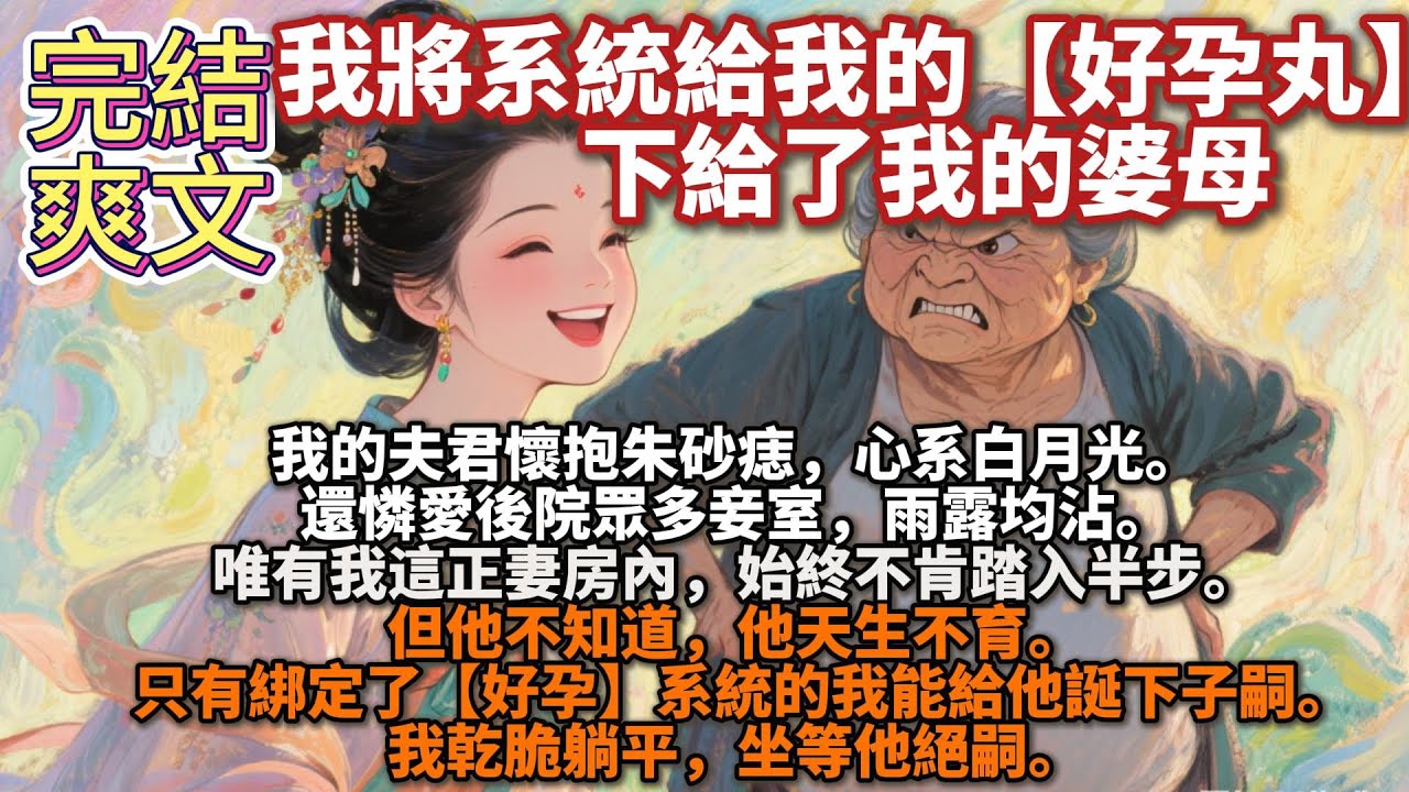 完結爽文：我將系統給我的【好孕丸】下給了我的婆母。我的夫君懷抱朱砂痣，心系白月光。 還憐愛後院眾多妾室，雨露均沾。唯有我這正妻房內，始終不肯踏入半步。只因擔憂正妻仗勢，為難寵妾。但他不知道，他天生不育