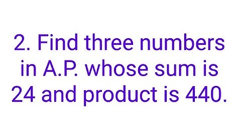 Ques:-2. Find three numbers in A.P. whose sum is 24 and product is 440.
