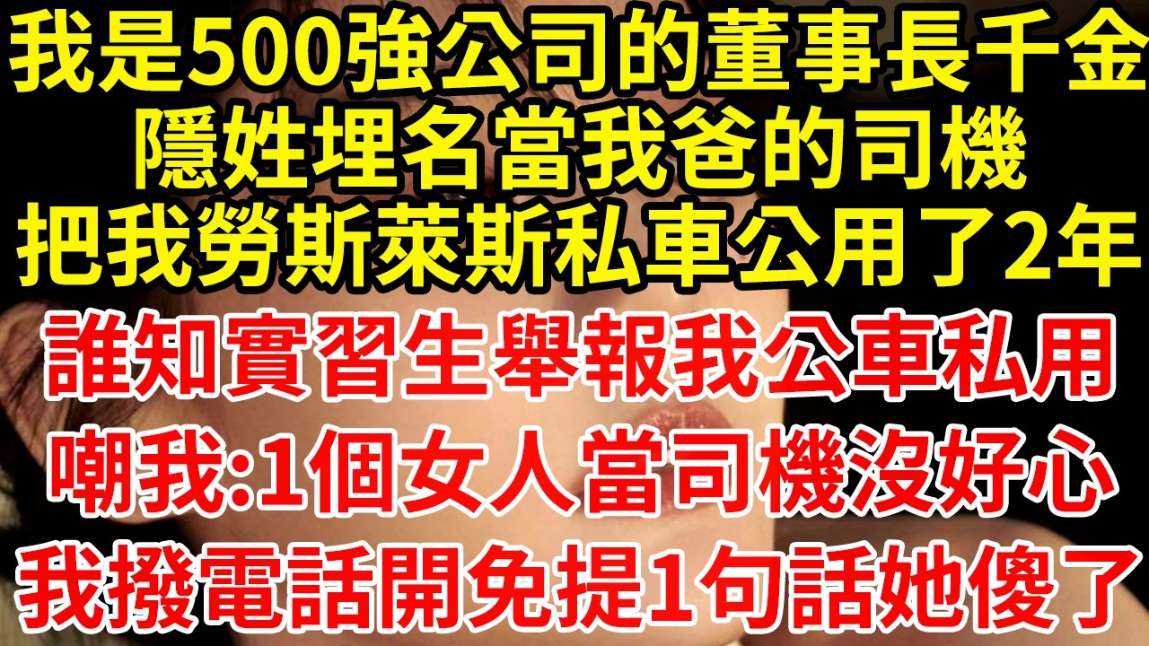我是500強公司的董事長千金隱姓埋名當我爸的司機把我勞斯萊斯私車公用了2年誰知實習生舉報我公車私用嘲我:1個女人當司機沒好心我撥電話開免提1句話她傻了