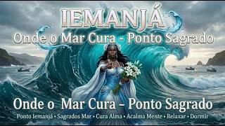 IEMANJA ONDE O MAR CURA PONTO SAGRADOS CURA ALMA ACALMA MENTE RELAXA E DORMIR