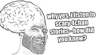 you listen to scary 4chan stories? nice. thats awesome. hell yeah.