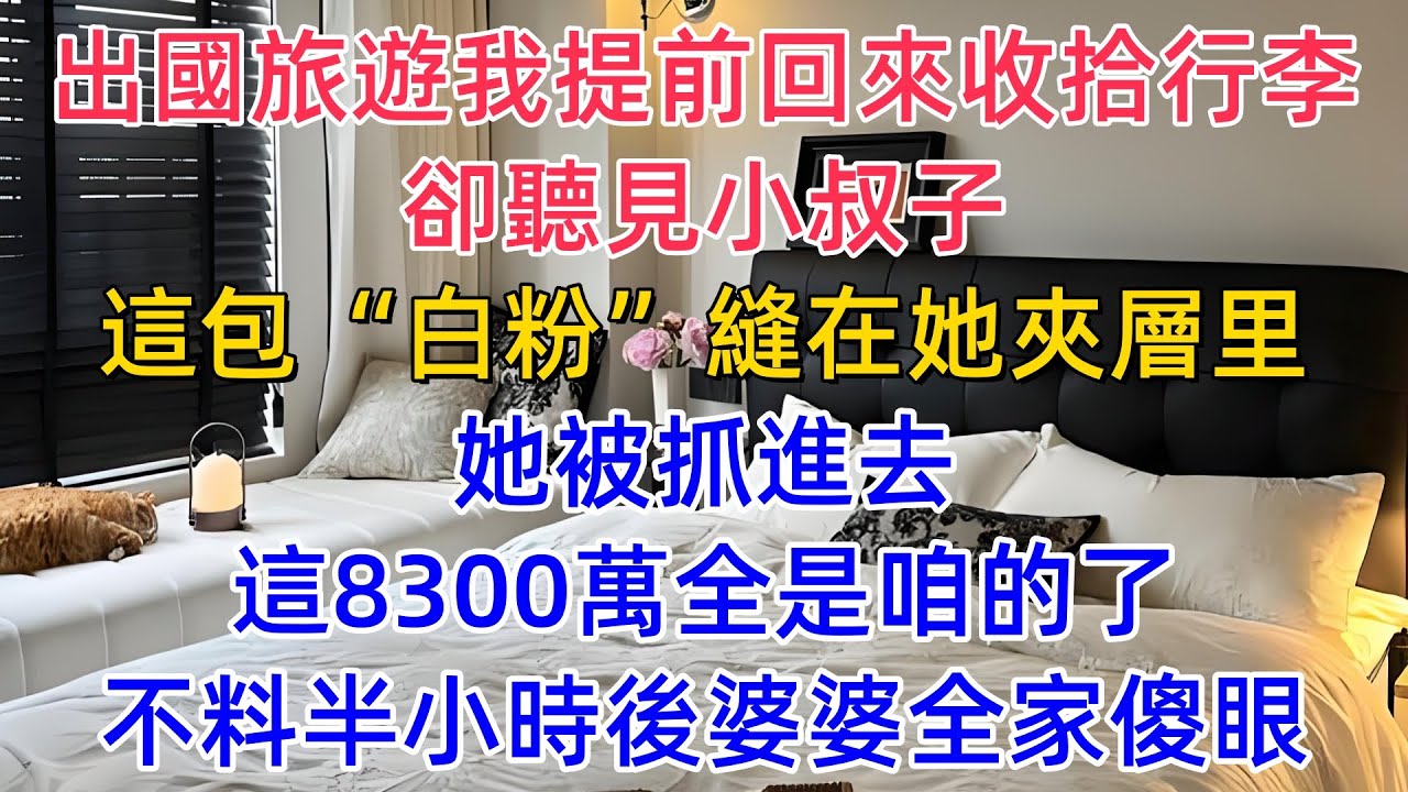 出國旅遊，我提前回來收拾行李，卻聽見小叔子：這包“白粉”縫在她夾層裡，她被抓進去，這8300萬全是咱的了！不料半小時後婆婆全家傻眼！