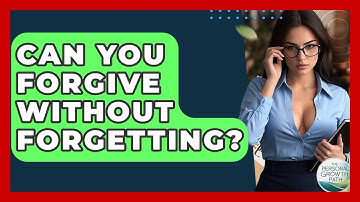 Can You Forgive Without Forgetting? - The Personal Growth Path