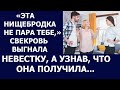 Истории из жизни Эта нищебродка не пара тебе, свекровь выгнала невесту, а узнав,