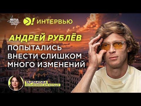 Рублёв: Попытались внести слишком много изменений — Больше! Интервью