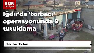 Iğdırda Torbacı Operasyonunda 9 Tutuklama