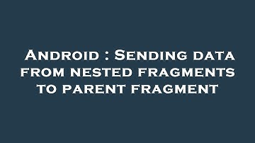 Android : Sending data from nested fragments to parent fragment