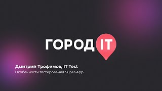 QA, Дмитрий Трофимов: Особенности тестирования Super-App - Город ИТ 2022